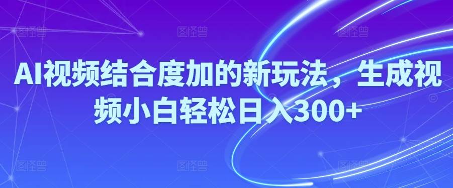 (10418期)Ai视频结合度加的新玩法,生成视频小白轻松日入300+-赛德副业库