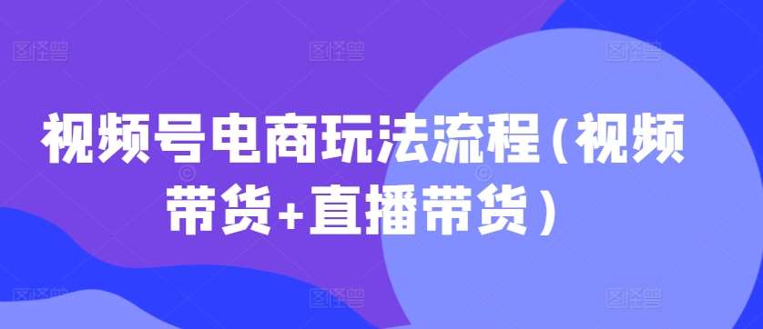 视频号电商玩法流程(视频带货+直播带货)-赛德副业库