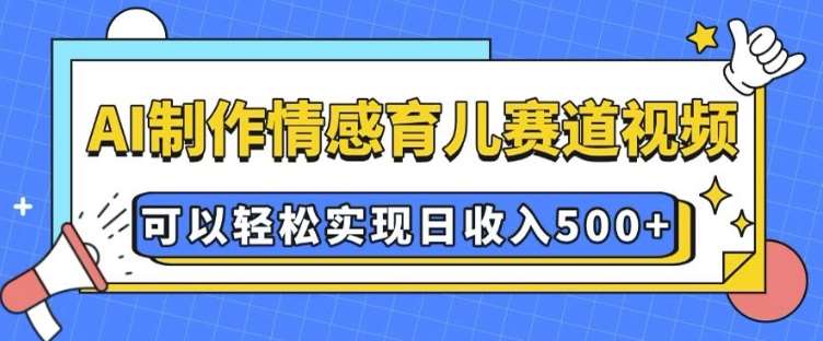 AI 制作情感育儿赛道视频，可以轻松实现日收入5张【揭秘】-赛德副业库