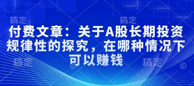 付费文章：关于A股长期投资规律性的探究，在哪种情况下可以赚钱-赛德副业库