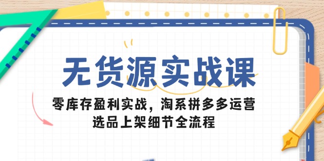 （14831期）无货源实战课：零库存盈利实战，淘系拼多多运营，选品上架细节全流程-赛德副业库