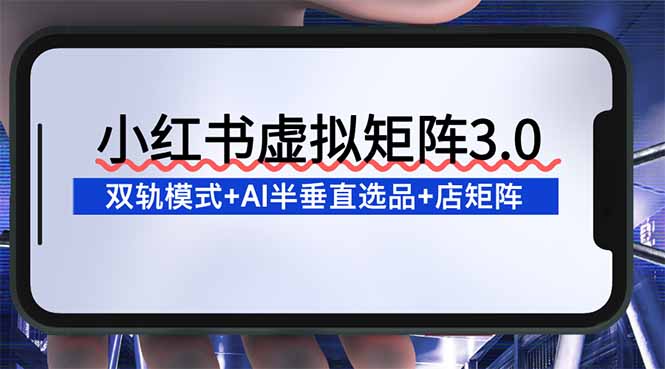 （16912期）小红书虚拟矩阵3.0：双轨模式+AI半垂直选品+店矩阵-赛德副业库