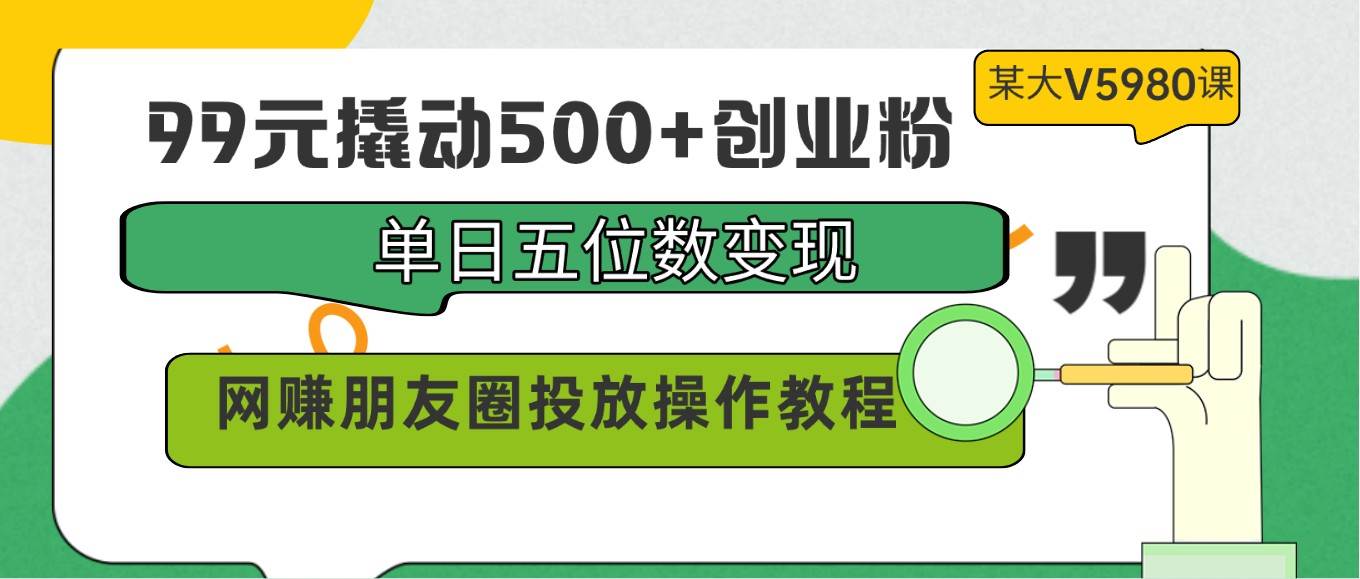 99元撬动500+创业粉，单日五位数变现，网赚朋友圈投放操作教程价值5980！-赛德副业库