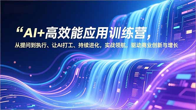 (16940期)AI+高效能应用训练营,从提问到执行、让AI打工、持续进化,实战领航,驱动商业创新与增长-赛德副业库