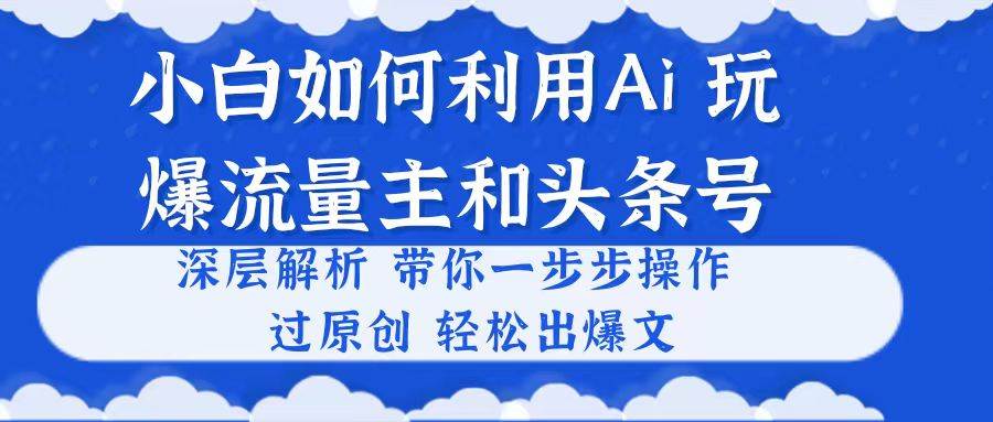 （10882期）小白如何利用Ai，完爆流量主和头条号 深层解析，一步步操作，过原创出爆文-赛德副业库