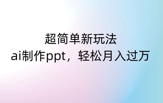 超简单新玩法，靠ai制作PPT，几分钟一个作品，小白也可以操作，月入过万【揭秘】-赛德副业库