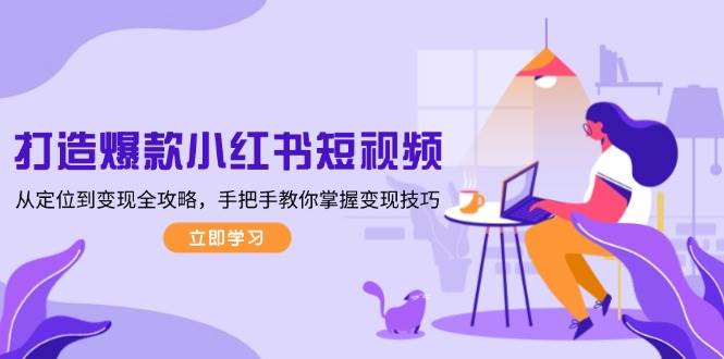 (13873期)打造爆款小红书短视频,从定位到变现全攻略,手把手教你掌握变现技巧-赛德副业库