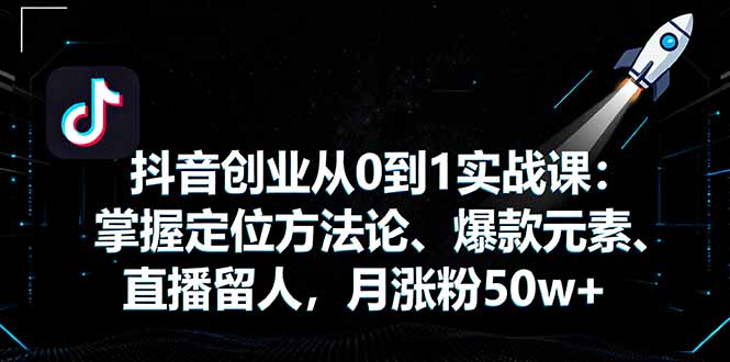 （16146期）抖音创业从0到1实战课：掌握定位方法论、爆款元素、直播留人，月涨粉50w+-赛德副业库