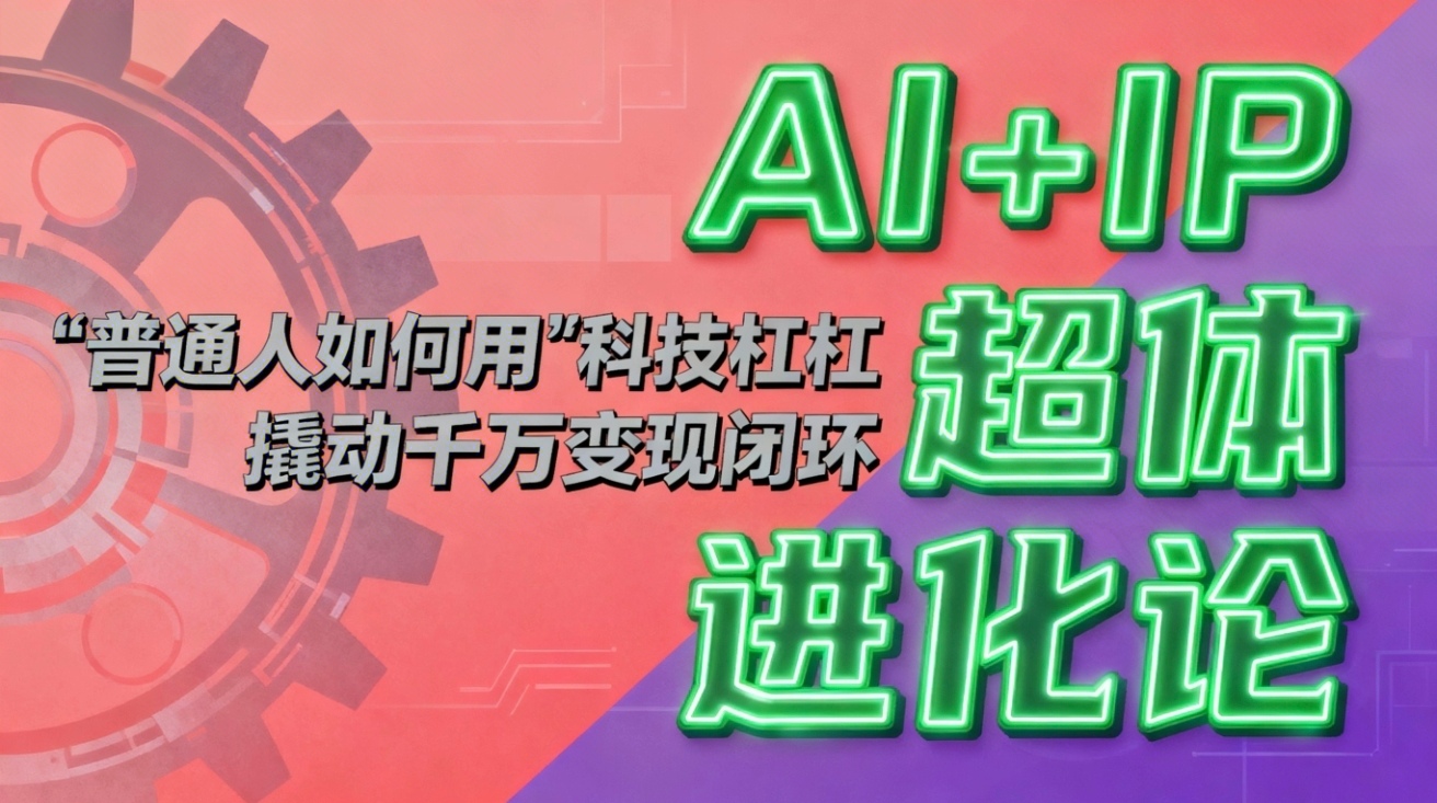 (16703期)AI+IP超体进化论:普通人如何用“科技杠杆”撬动千万变现闭环?-赛德副业库
