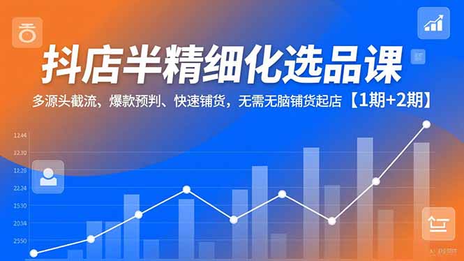 （16825期）抖店半精细化选品课，多源头截流、爆款预判、快速铺货，无需无脑铺货起店【1期+2期】-赛德副业库