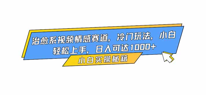 (16567期)治愈系视频情感赛道,冷门玩法,小白轻松上手,日入可达1000+-赛德副业库