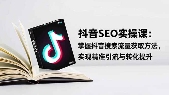 （16514期）抖音SEO实战引流课：掌握抖音搜索流量获取方法，实现精准引流与转化提升-赛德副业库
