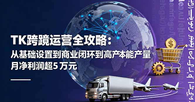 （16179期）TK跨境运营全攻略：从基础设置到商业闭环到低成本量产，月净利润超5万美元-赛德副业库