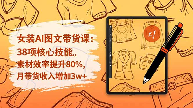 （16574期）女装AI图文带货课：38项核心技能，素材效率提升80%，月带货收入增加3w+-赛德副业库