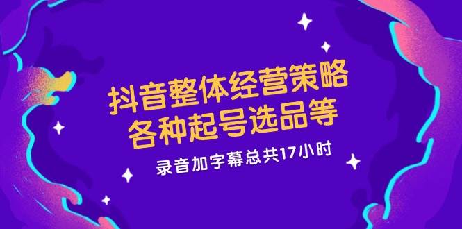 （12081期）抖音整体经营策略，各种起号选品等  录音加字幕总共17小时-赛德副业库