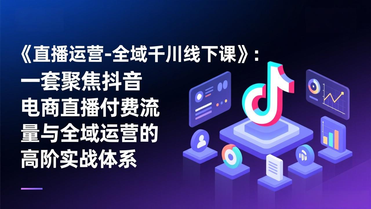 （17344期）《直播运营-全域千川线下课》：一套聚焦抖音电商直播付费流量与全域运营的高阶实战体系-赛德副业库