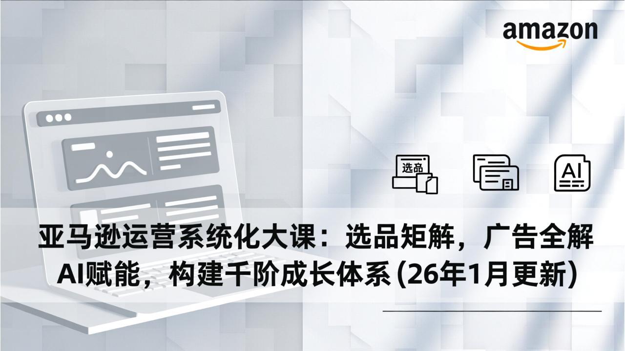 （17103期）亚马逊运营系统化大课：选品矩阵，广告全解，AI赋能，构建千阶成长体系(26年1月更新)-赛德副业库