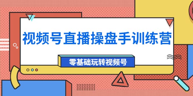 外面收费700的视频号直播操盘手训练营：零基础玩转视频号（10节课）-赛德副业库
