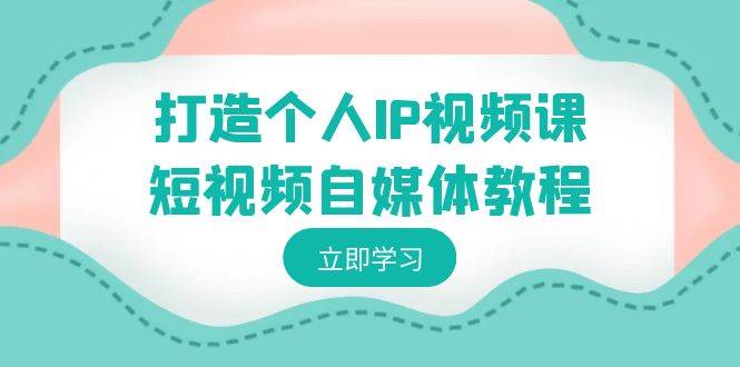 打造个人IP视频课-短视频自媒体教程，个人IP如何定位，如何变现-赛德副业库