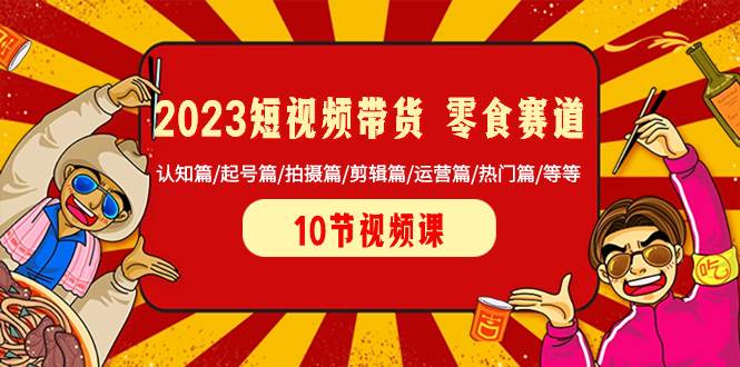 （8358期）2023短视频带货 零食赛道 认知篇/起号篇/拍摄篇/剪辑篇/运营篇/热门篇/等等-赛德副业库
