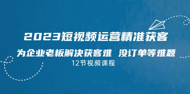 2023短视频·运营精准获客,为企业老板解决获客难 没订单等难题 2023短视频·运营精准获客,为企业老板解决获客难 没订单等难题