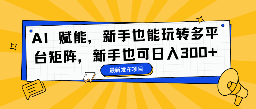 (16743期)AI 赋能,新手也能玩转多平台矩阵,新手也可日入300+-赛德副业库