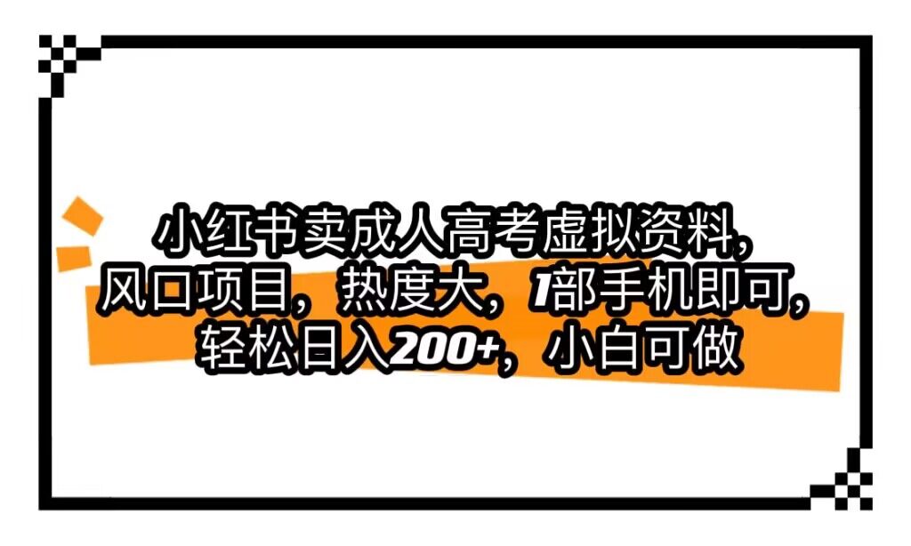 小红书卖成人高考虚拟资料，风口项目，热度大，1部手机即可，轻松日入200+-赛德副业库