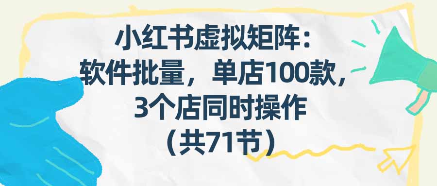（17271期）小红书虚拟矩阵：软件批量发笔记，单店100款，3个店同时操作（共71节）-赛德副业库