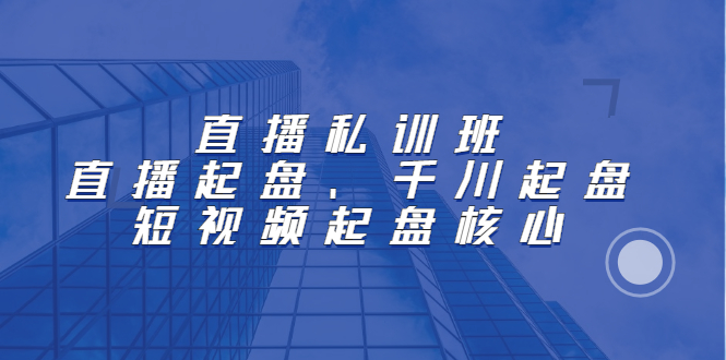 直播私训班：直播起盘、千川起盘、短视频起盘核心-赛德副业库