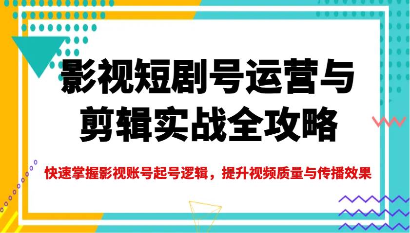 影视短剧号运营与剪辑实战全攻略，快速掌握影视账号起号逻辑，提升视频质量与传播效果-赛德副业库