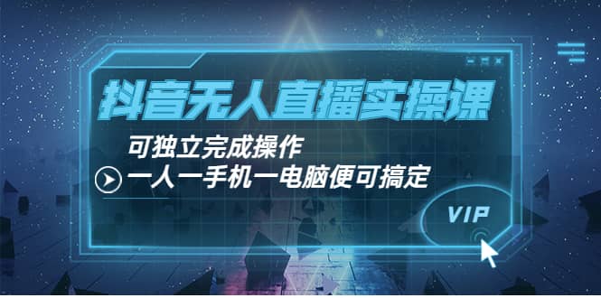 抖音无人直播实操课：可独立完成操作，一人一手机一电脑便可搞定-赛德副业库