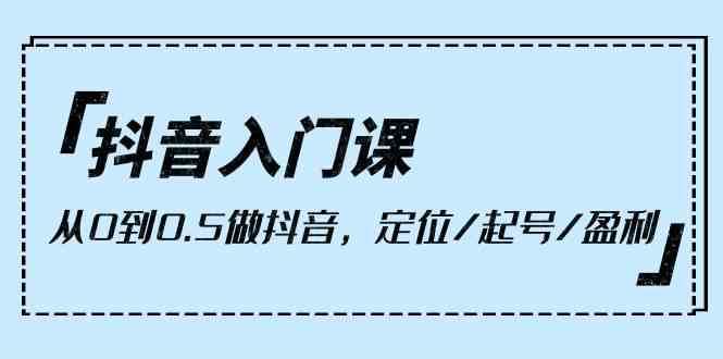 抖音入门课,从0到1做抖音,定位/起号/盈利(9节课)-赛德副业库