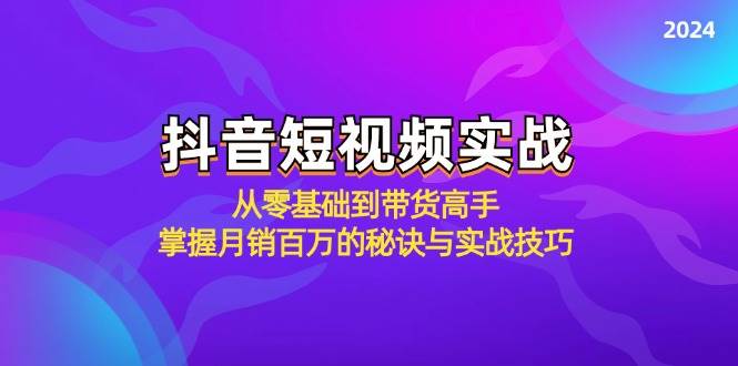 （12626期）抖音短视频实战：从零基础到带货高手，掌握月销百万的秘诀与实战技巧-赛德副业库