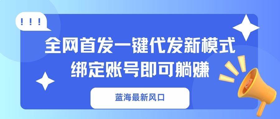 (14183期)蓝海最新风口,全网首发一键代发新模式!绑定账号即可躺赚-赛德副业库