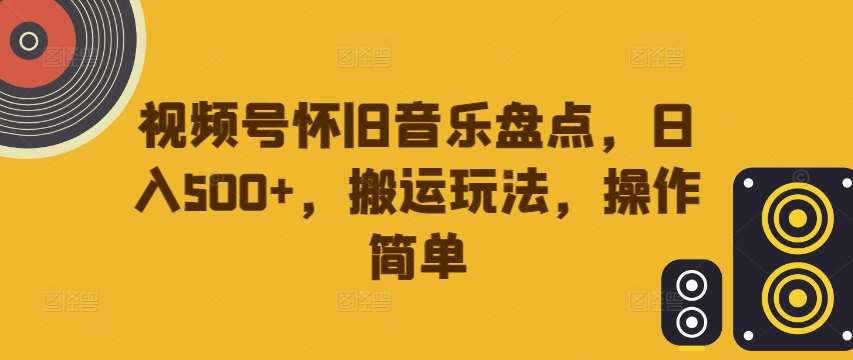 视频号怀旧音乐盘点,日入500+,搬运玩法,操作简单【揭秘】-赛德副业库