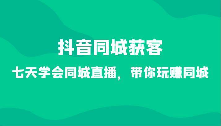 抖音同城获客-七天学会同城直播，带你玩赚同城（34节课）-赛德副业库