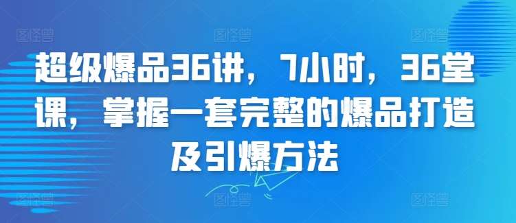 超级爆品36讲,7小时,36堂课,掌握一套完整的爆品打造及引爆方法-赛德副业库