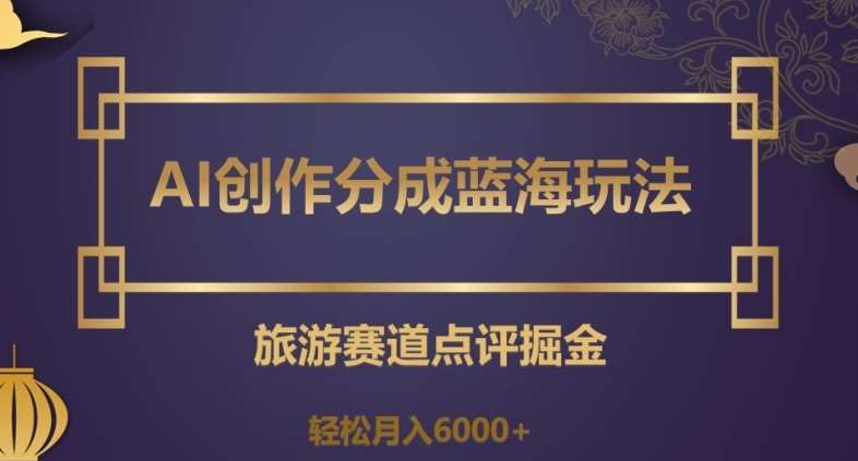 AI创作分成蓝海玩法，旅游赛道点评掘金，轻松月入6000+【揭秘】-赛德副业库