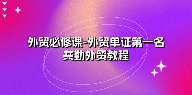 (10968期)外贸 必修课-外贸单证第一名-共勤外贸教程(22节课)-赛德副业库