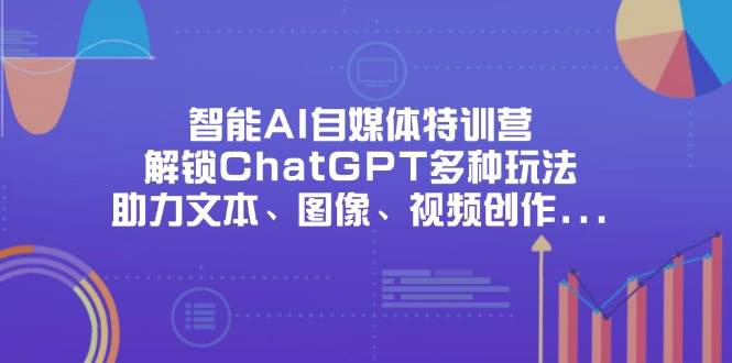 （14245期）智能AI自媒体特训营，解锁ChatGPT多种玩法，助力文本、图像、视频创作…-赛德副业库
