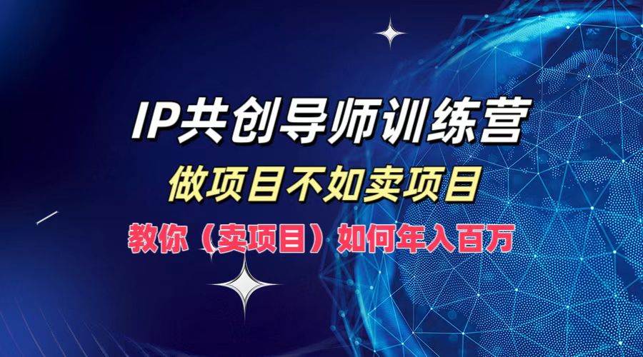 IP共创导师训练营,做项目不如卖项目,教你(卖项目)如何实现年入百万-赛德副业库