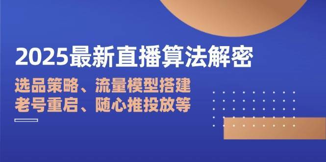 2025最新直播算法解密：选品策略、流量模型搭建、老号重启、随心推投放等-赛德副业库