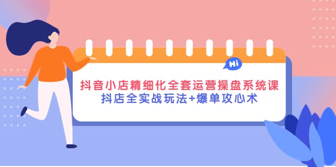 抖音小店精细化全套运营操盘系统课，抖店全实战玩法+爆单攻心术-赛德副业库