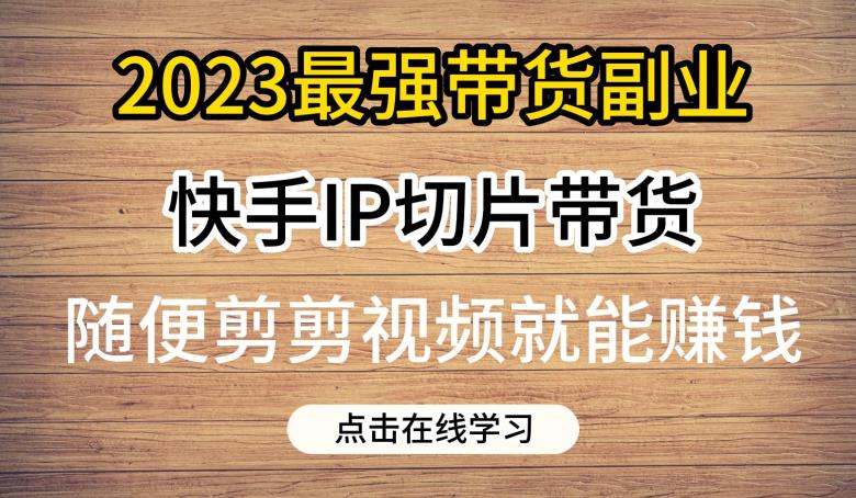 2023最强带货副业快手IP切片带货，门槛低，0粉丝也可以进行，随便剪剪视频就能赚钱-赛德副业库