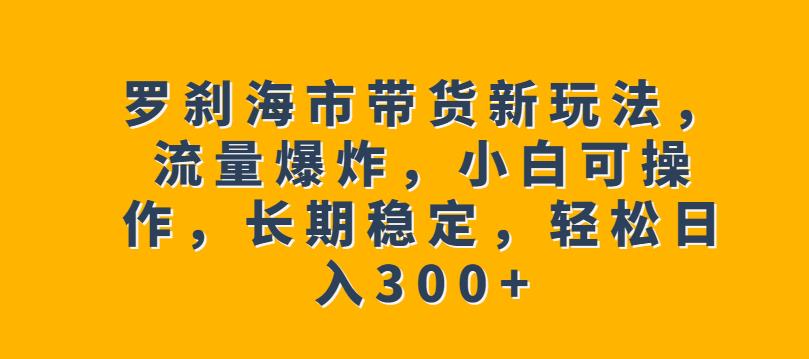 罗刹海市带货新玩法，流量爆炸，小白可操作，长期稳定，轻松日入300+【揭秘】-赛德副业库