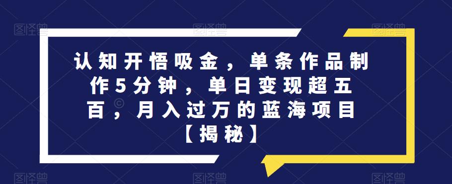 认知开悟吸金，单条作品制作5分钟，单日变现超五百，月入过万的蓝海项目【揭秘】-赛德副业库