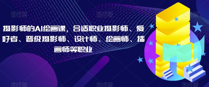 摄影师的AI绘画课，合适职业摄影师、爱好者、晋级摄影师、设计师、绘画师、插画师等职业-赛德副业库