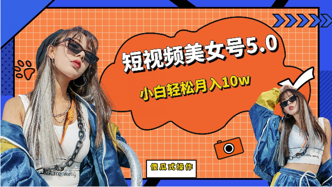 短视频美女号5.0，小白轻松月入10w（教程+素材）-赛德副业库