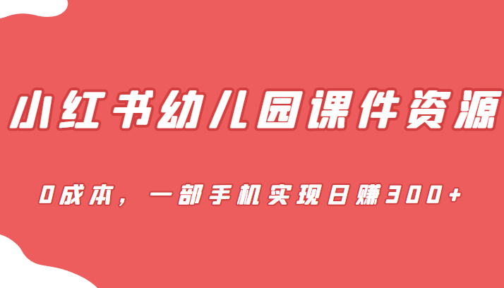 蓝海赛道,小红书幼儿园课件资源,0成本,一部手机实现日赚300+-赛德副业库
