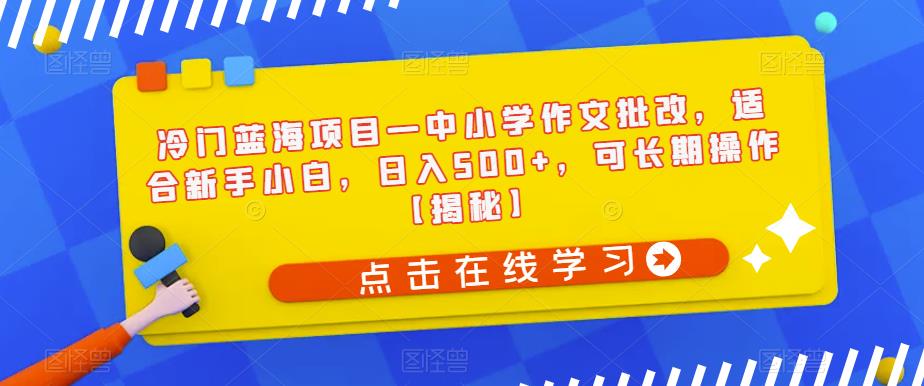 冷门蓝海项目—中小学作文批改,适合新手小白,日入500+,可长期操作【揭秘】-赛德副业库